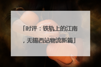 时评：铁轨上的江南，无锡西站物流新篇