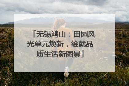 无锡鸿山：田园风光单元焕新，绘就品质生活新图景