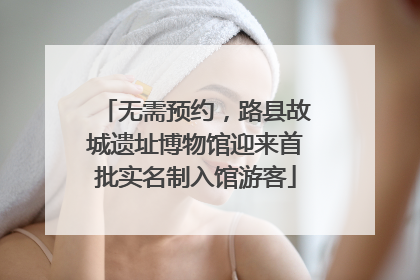 无需预约，路县故城遗址博物馆迎来首批实名制入馆游客