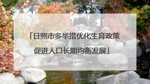 日照市多举措优化生育政策 促进人口长期均衡发展