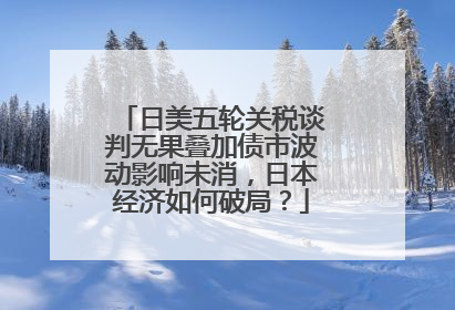日美五轮关税谈判无果叠加债市波动影响未消，日本经济如何破局？