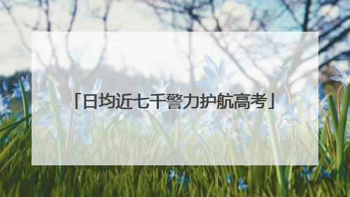 日均近七千警力护航高考