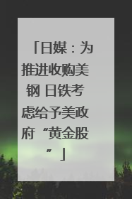 日媒：为推进收购美钢 日铁考虑给予美政府“黄金股”