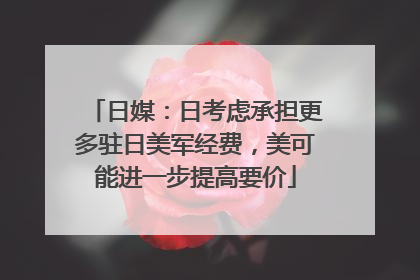 日媒：日考虑承担更多驻日美军经费，美可能进一步提高要价