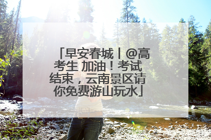 早安春城丨@高考生 加油！考试结束，云南景区请你免费游山玩水