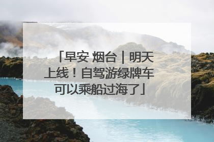 早安 烟台｜明天上线！自驾游绿牌车可以乘船过海了
