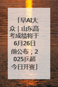 早AI大众｜山东高考成绩将于6月26日前公布；2025乒超今日开赛