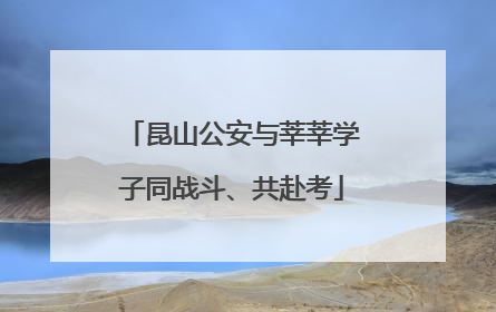 昆山公安与莘莘学子同战斗、共赴考