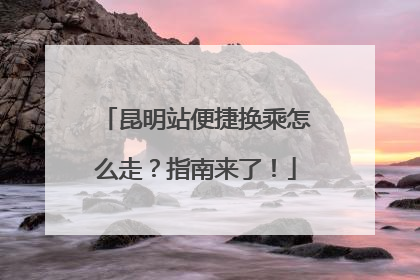昆明站便捷换乘怎么走？指南来了！