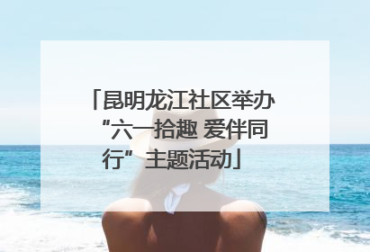 昆明龙江社区举办“六一拾趣 爱伴同行”主题活动