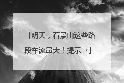 明天，石景山这些路段车流量大！提示→