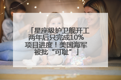 星座级护卫舰开工两年后只完成10%项目进度！美国海军被批“可耻”