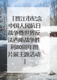 晋江市纪念中国人民抗日战争暨世界反法西斯战争胜利80周年图片展主题活动