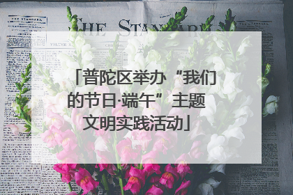 普陀区举办“我们的节日·端午”主题文明实践活动