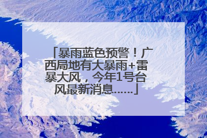 暴雨蓝色预警！广西局地有大暴雨+雷暴大风，今年1号台风最新消息……