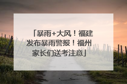 暴雨+大风！福建发布暴雨警报！福州家长们送考注意