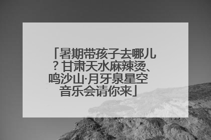 暑期带孩子去哪儿？甘肃天水麻辣烫、鸣沙山·月牙泉星空音乐会请你来