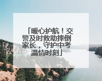 暖心护航！交警及时救助摔倒家长，守护中考温情时刻