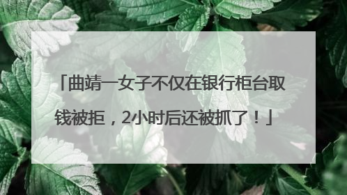 曲靖一女子不仅在银行柜台取钱被拒，2小时后还被抓了！