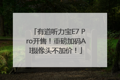 有道听力宝E7 Pro开售！重磅加码AI摄像头不加价！