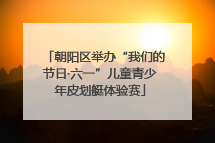 朝阳区举办“我们的节日·六一”儿童青少年皮划艇体验赛