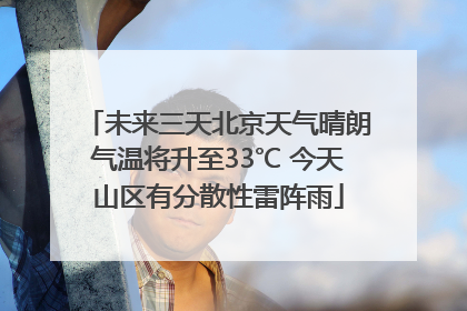 未来三天北京天气晴朗气温将升至33℃ 今天山区有分散性雷阵雨