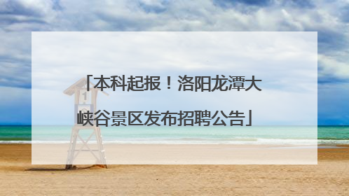 本科起报！洛阳龙潭大峡谷景区发布招聘公告