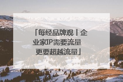每经品牌观丨企业家IP需要流量 更要超越流量