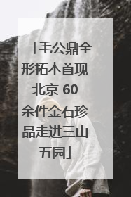毛公鼎全形拓本首现北京 60余件金石珍品走进三山五园