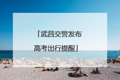 武昌交警发布高考出行提醒
