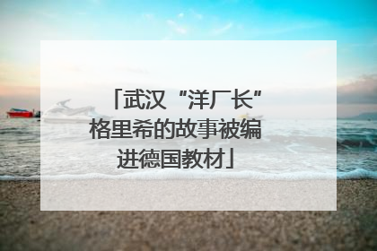 武汉“洋厂长”格里希的故事被编进德国教材