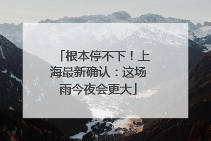 根本停不下！上海最新确认：这场雨今夜会更大