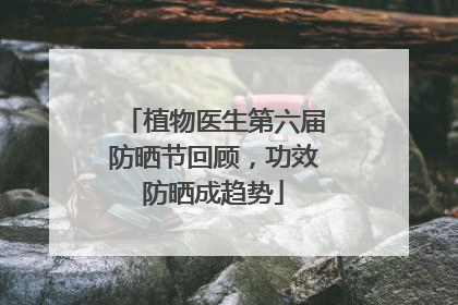 植物医生第六届防晒节回顾，功效防晒成趋势