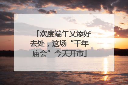 欢度端午又添好去处，这场“千年庙会”今天开市