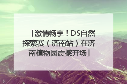 激情畅享！DS自然探索赛（济南站）在济南植物园震撼开场