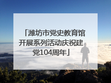 潍坊市党史教育馆开展系列活动庆祝建党104周年