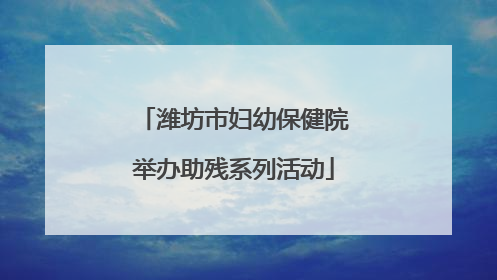 潍坊市妇幼保健院举办助残系列活动