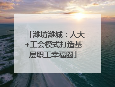 潍坊潍城：人大+工会模式打造基层职工幸福圈