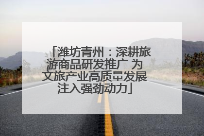 潍坊青州：深耕旅游商品研发推广 为文旅产业高质量发展注入强劲动力