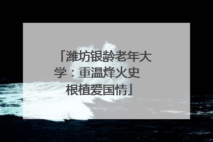 潍坊银龄老年大学：重温烽火史 根植爱国情
