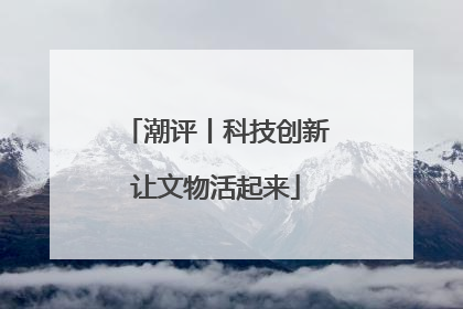 潮评丨科技创新让文物活起来