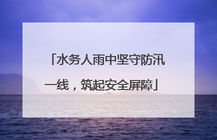 水务人雨中坚守防汛一线，筑起安全屏障