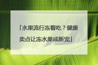 水果流行冻着吃？健康卖点让冻水果成新宠