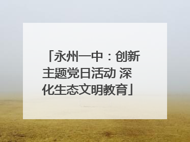 永州一中：创新主题党日活动 深化生态文明教育
