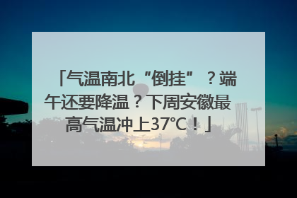 气温南北“倒挂”？端午还要降温？下周安徽最高气温冲上37℃！