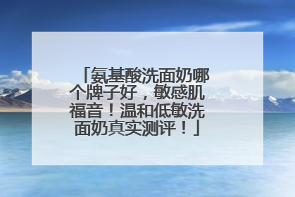 氨基酸洗面奶哪个牌子好，敏感肌福音！温和低敏洗面奶真实测评！