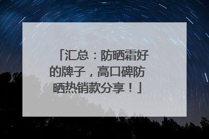 汇总：防晒霜好的牌子，高口碑防晒热销款分享！
