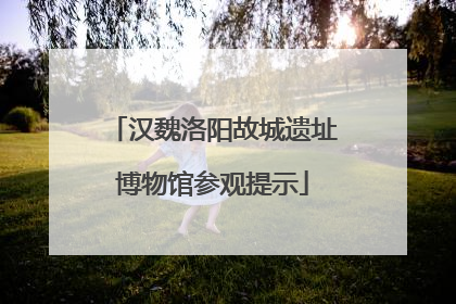 汉魏洛阳故城遗址博物馆参观提示