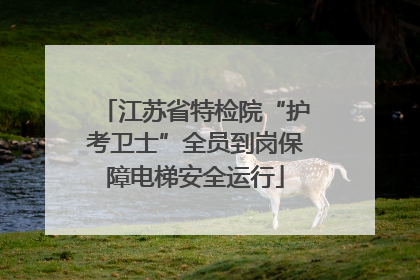 江苏省特检院“护考卫士”全员到岗保障电梯安全运行