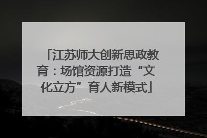 江苏师大创新思政教育：场馆资源打造“文化立方”育人新模式